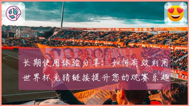 长期使用体验分享：如何有效利用世界杯竞猜链接提升您的观赛乐趣