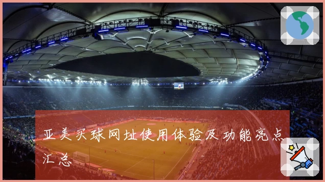 亚美买球网址使用体验及功能亮点汇总