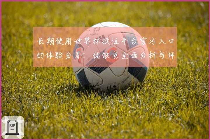 长期使用世界杯投注平台官方入口的体验分享：优缺点全面分析与评测