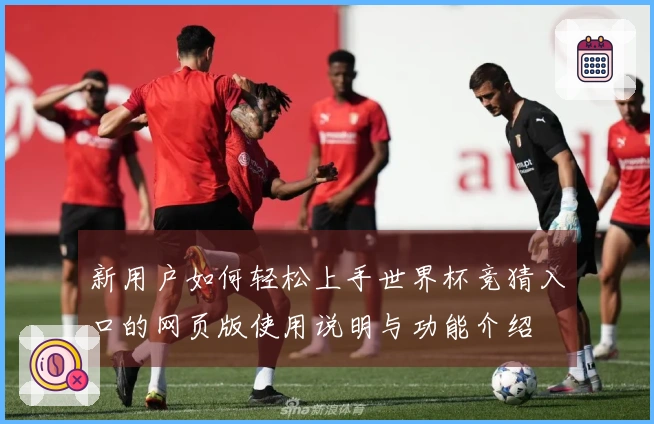 新用户如何轻松上手世界杯竞猜入口的网页版使用说明与功能介绍