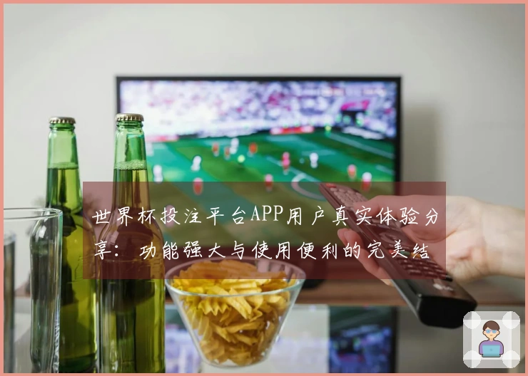 世界杯投注平台APP用户真实体验分享：功能强大与使用便利的完美结合