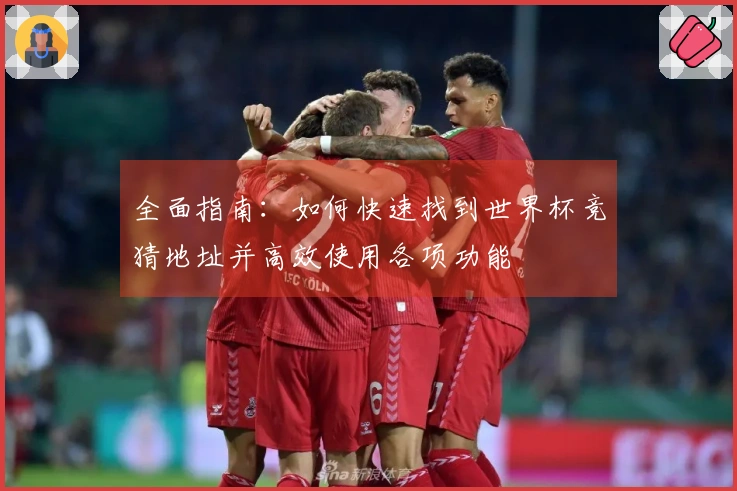 全面指南：如何快速找到世界杯竞猜地址并高效使用各项功能