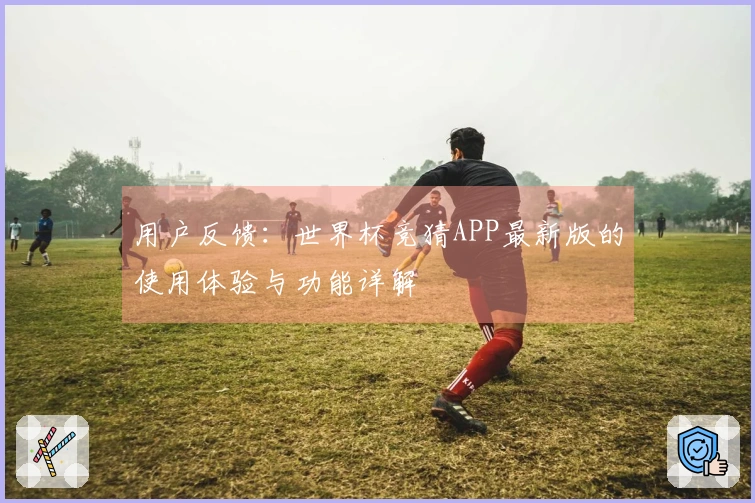 用户反馈：世界杯竞猜APP最新版的使用体验与功能详解