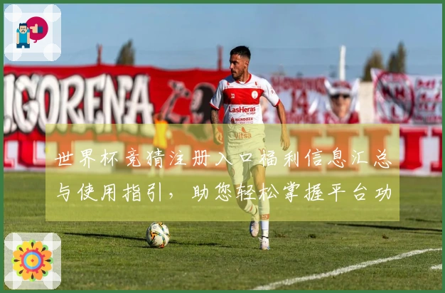 世界杯竞猜注册入口福利信息汇总与使用指引，助您轻松掌握平台功能