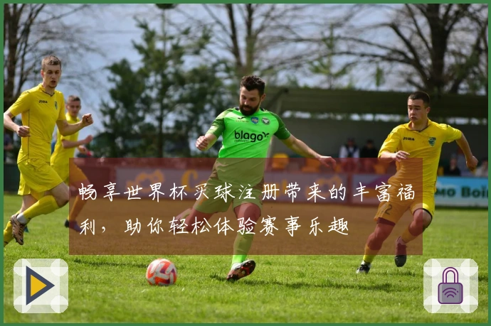 畅享世界杯买球注册带来的丰富福利，助你轻松体验赛事乐趣