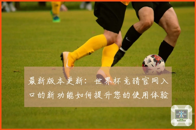 最新版本更新：世界杯竞猜官网入口的新功能如何提升您的使用体验