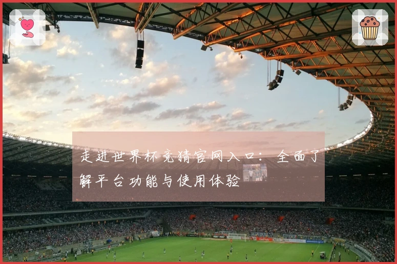 走进世界杯竞猜官网入口：全面了解平台功能与使用体验