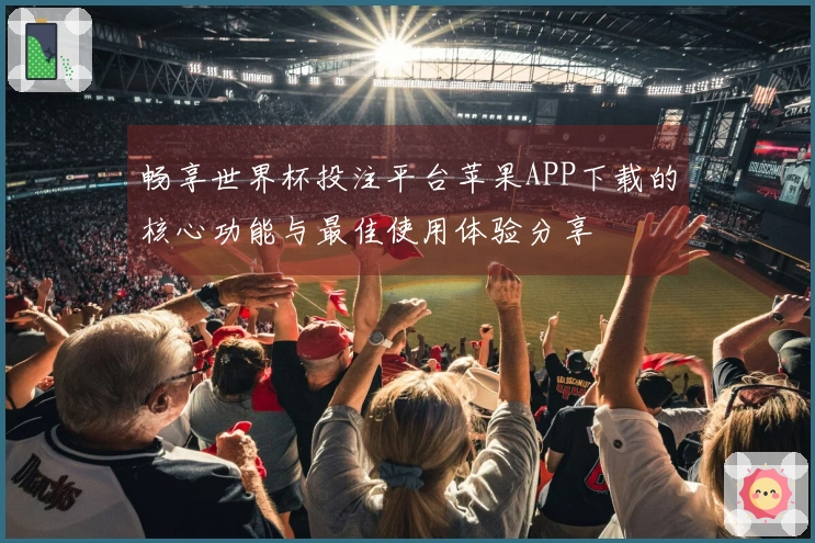 畅享世界杯投注平台苹果APP下载的核心功能与最佳使用体验分享