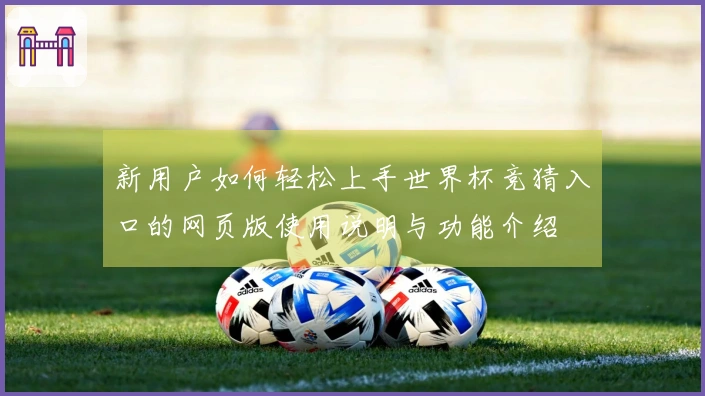 新用户如何轻松上手世界杯竞猜入口的网页版使用说明与功能介绍