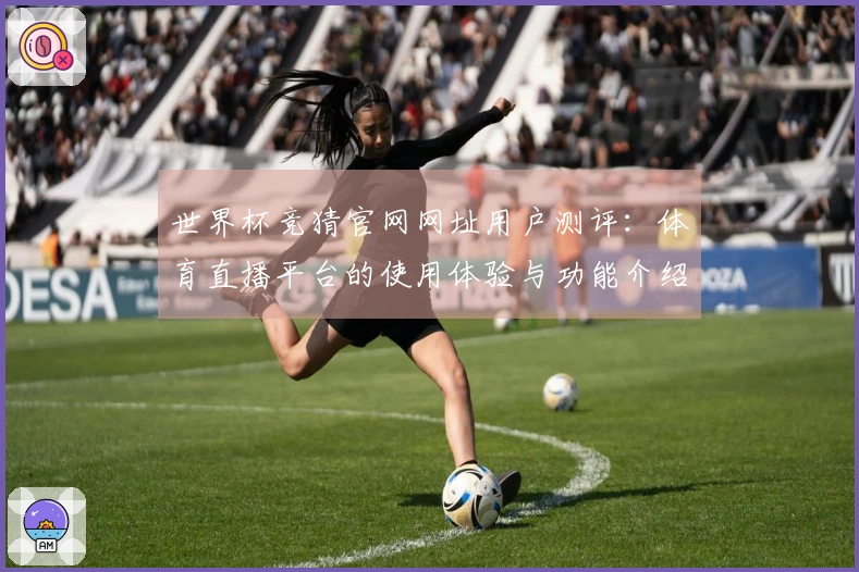 世界杯竞猜官网网址用户测评:体育直播平台的使用体验与功能介绍