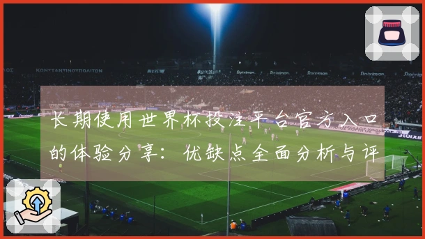 长期使用世界杯投注平台官方入口的体验分享:优缺点全面分析与评测