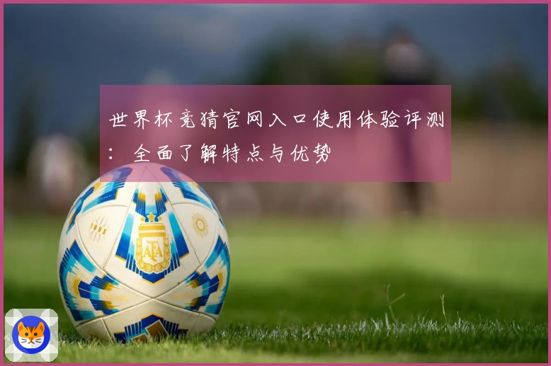 世界杯竞猜官网入口使用体验评测:全面了解特点与优势