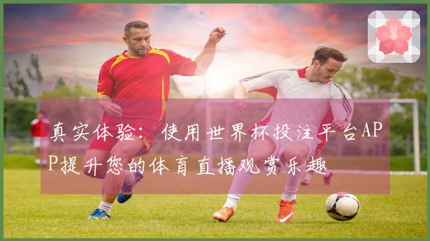 真实体验：使用世界杯投注平台APP提升您的体育直播观赏乐趣