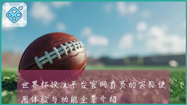 世界杯投注平台官网首页的实际使用体验与功能全景介绍