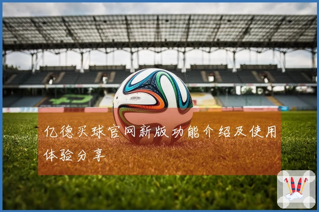 亿德买球官网新版功能介绍及使用体验分享