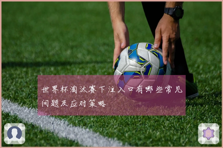 世界杯淘汰赛下注入口有哪些常见问题及应对策略