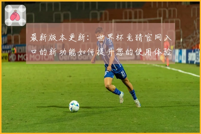最新版本更新：世界杯竞猜官网入口的新功能如何提升您的使用体验